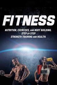 Fitness: Nutrition, Exercises, and Body Building. Step by Step Strength Training and Health