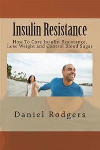 Insulin Resistance: How to Cure Insulin Resistance, Lose Weight and Control Blood Sugar