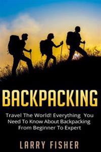 Backpacking: Travel the World! Everything You Need to Know about Backpacking from Beginner to Expert
