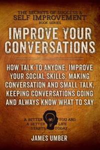Improve Your Conversations: How Talk to Anyone, Improve Your Social Skills, Making Conversation and Small Talk, Keeping Conversations Going and Al