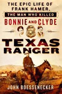 Texas Ranger: The Epic Life of Frank Hamer, the Man Who Killed Bonnie and Clyde