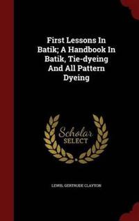First Lessons in Batik; A Handbook in Batik, Tie-Dyeing and All Pattern Dyeing