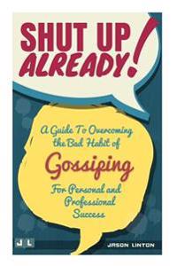 Shut Up Already!: A Guide to Overcoming the Bad Habit of Gossiping for Personal and Professional Success