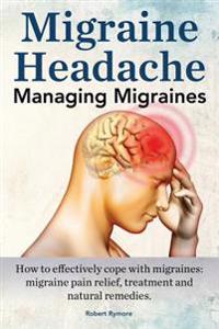 Migraine Headache. Managing Migraines. How to Effectively Cope with Migraines: Migraine Pain Relief, Treatment and Natural Remedies.