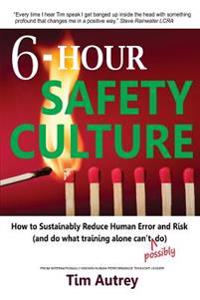 6-Hour Safety Culture: How to Sustainably Reduce Human Error and Risk, (and Do What Training Alone Can't (Possibly) Do)