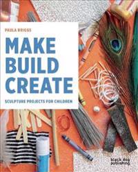 Make Build Create: Sculpture Projects for Children
