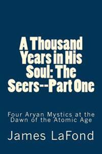 A Thousand Years in His Soul: The Seers--Part One: Four Aryan Mystics at the Dawn of the Atomic Age