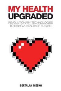 My Health: Upgraded: Revolutionary Technologies to Bring a Healthier Future