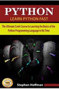 Python: Learn Python Fast - The Ultimate Crash Course to Learning the Basics of the Python Programming Language in No Time (Py