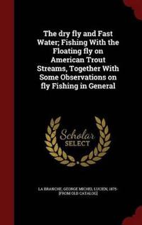 The Dry Fly and Fast Water; Fishing with the Floating Fly on American Trout Streams, Together with Some Observations on Fly Fishing in General