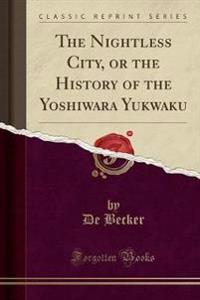 The Nightless City, or the History of the Yoshiwara Yu Kwaku (Classic Reprint)