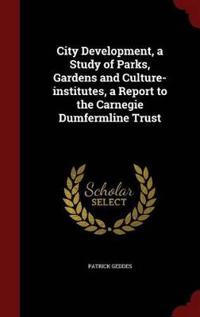 City Development, a Study of Parks, Gardens and Culture-Institutes, a Report to the Carnegie Dumfermline Trust