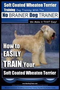 Soft Coated Wheaten Terrier Training - Dog Training with the No Brainer Dog Trainer We Make It That Easy!: How to Easily Train Your Soft Coated Wheate