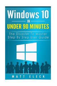 Windows 10 in Under 90 Minutes: The Disaster to Master Step by Step User Guide