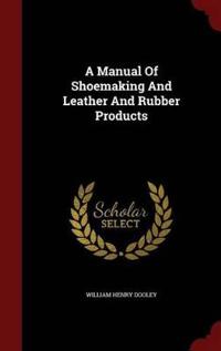 A Manual of Shoemaking and Leather and Rubber Products
