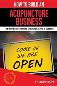 How to Build an Acupuncture Business: The Only Book You Need to Launch, Grow & Succeed
