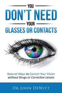 You Don't Need Your Glasses or Contacts: Natural Ways to Correct Your Vision Without Drugs or Corrective Lenses
