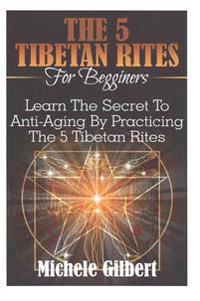 The 5 Tibetan Rites for Beginners: Learn the Secret to Anti-Aging by Practicing the 5 Tibetan Rites