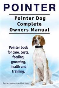 Pointer. Pointer Dog Complete Owners Manual. Pointer Book for Care, Costs, Feeding, Grooming, Health and Training.