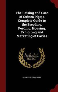 The Raising and Care of Guinea Pigs; A Complete Guide to the Breeding, Feeding, Housing, Exhibiting and Marketing of Cavies