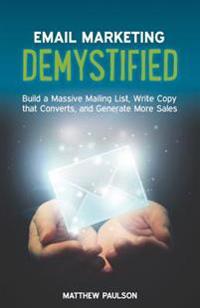 Email Marketing Demystified: Build a Massive Mailing List, Write Copy That Converts and Generate More Sales