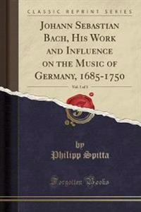 Johann Sebastian Bach, His Work and Influence on the Music of Germany, 1685-1750, Vol. 1 of 3 (Classic Reprint)