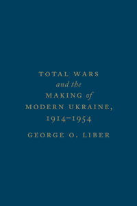 Total Wars and the Making of Modern Ukraine, 1914-1954