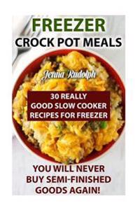Freezer Crock Pot Meals: 30 Really Good Slow Cooker Recipes for Freezer. You Will Never Buy Semi-Finished Goods Again!: (Freezer Crockpot Cookb