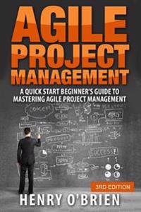 Agile Project Management: A Quick Start Beginner's Guide to Mastering Agile Project Management