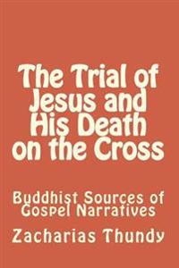 The Trial of Jesus and His Death on the Cross: Buddhist Sources of Gospel Narratives