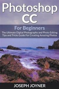 Photoshop CC for Beginners: The Ultimate Digital Photography and Photo Editing Tips and Tricks Guide for Creating Amazing Photos