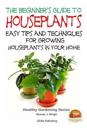 The Beginner's Guide to Houseplants: Easy Tips and Techniques for Growing Houseplants in Your Home