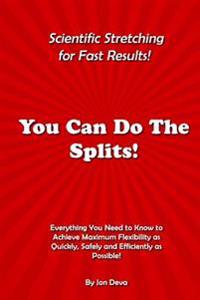 You Can Do the Splits! Scientific Stretching for Fast Results!: Everything You Need to Know to Achieve Maximum Flexibility as Quickly, Safely and Effi