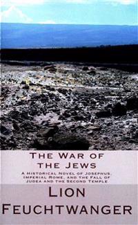 The War of the Jews: A Historical Novel of Josephus, Imperial Rome, and the Fall of Judea and the Second Temple