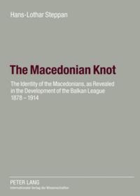 The Macedonian Knot: The Identity of the Macedonians, as Revealed in the Development of the Balkan League 1878-1914- The Role of Macedonia