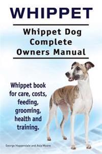 Whippet. Whippet Dog Complete Owners Manual. Whippet Book for Care, Costs, Feeding, Grooming, Health and Training.