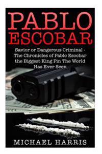 Pablo Escobar: Savior or Dangerous Criminal - The Chronicles of Pablo Escobar the Biggest King Pin the World Has Ever Seen