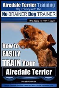 Airedale Terrier Training Dog Training with the No Brainer Dog Trainer We Make It That Easy!: How to Easily Train Your Airedale Terrier