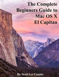 The Complete Beginners Guide to Mac OS X El Capitan: (For Macbook, Macbook Air, Macbook Pro, iMac, Mac Pro, and Mac Mini)