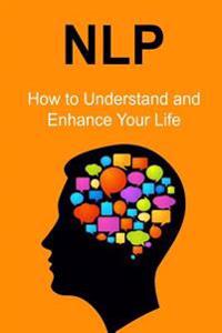 Nlp: How to Understand and Enhance Your Life: Nlp, Nlp Book, Nlp Guide, Nlp Info, Nlp Facts