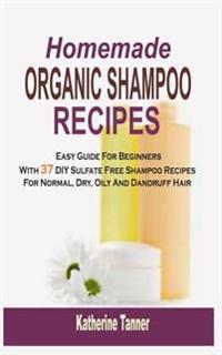 Homemade Organic Shampoo Recipes: Easy Guide for Beginners with 37 DIY Sulfate Free Shampoo Recipes for Normal, Dry, Oily and Dandruff Hair