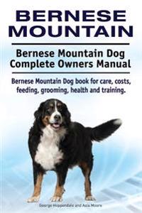 Bernese Mountain. Bernese Mountain Dog Complete Owners Manual. Bernese Mountain Dog Book for Care, Costs, Feeding, Grooming, Health and Training.