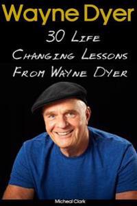 Wayne Dyer: 30 Life Changing Lessons from Wayne Dyer: (Wayne Dyer, Wayne Dyer Books, Wayne Dyer eBooks, Dr Wayne Dyer, Motivation)