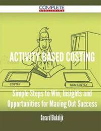 Activity Based Costing - Simple Steps to Win, Insights and Opportunities for Maxing Out Success