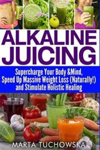 Alkaline Juicing: Supercharge Your Body & Mind, Speed Up Massive Weight Loss (Naturally!), and Stimulate Holistic Healing