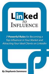 Linked to Influence: 7 Powerful Rules for Becoming a Top Influencer in Your Market and Attracting Your Ideal Clients on Linkedin