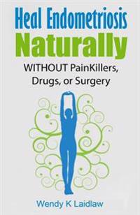 Heal Endometriosis Naturally: Without Painkillers, Drugs, or Surgery