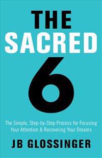 The Sacred Six: The Simple Step-By-Step Process for Focusing Your Attention and Recovering Your Dreams
