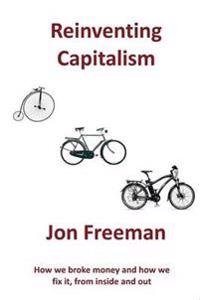 Reinventing Capitalism: How We Broke Money and How We Fix It, from Inside and Out