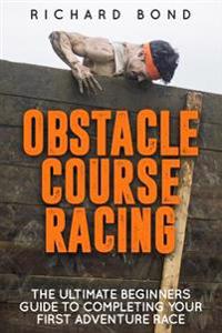 Obstacle Course Racing: The Ultimate Beginners Guide to Completing Your First Adventure Race